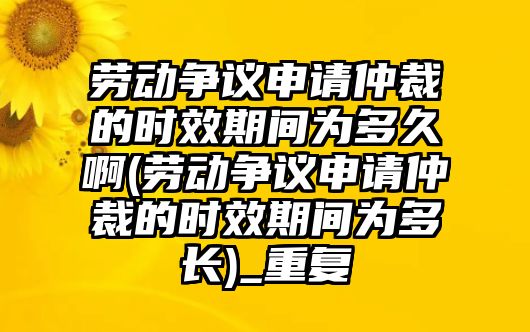 勞動爭議申請仲裁的時效期間為多久啊(勞動爭議申請仲裁的時效期間為多長)_重復