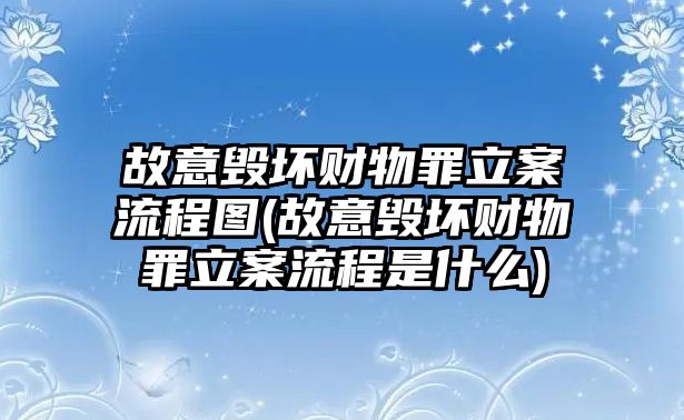 故意毀壞財物罪立案流程圖(故意毀壞財物罪立案流程是什么)