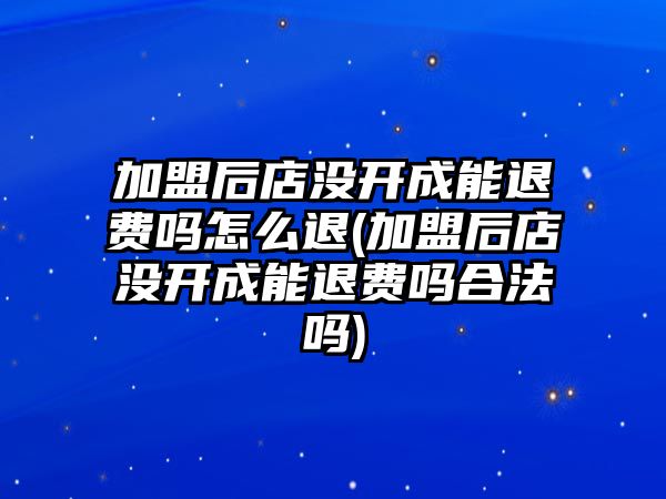 加盟后店沒開成能退費嗎怎么退(加盟后店沒開成能退費嗎合法嗎)