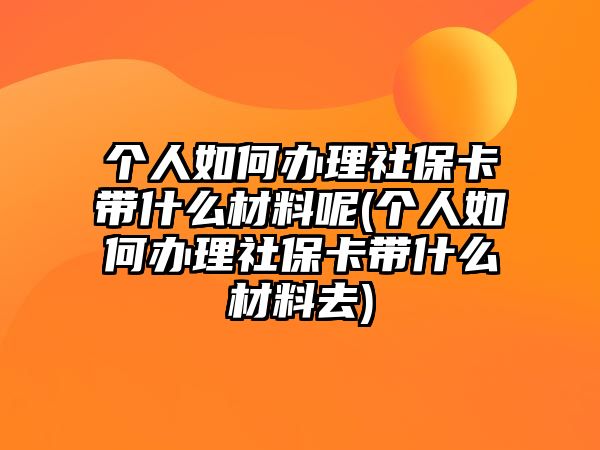 個人如何辦理社保卡帶什么材料呢(個人如何辦理社保卡帶什么材料去)