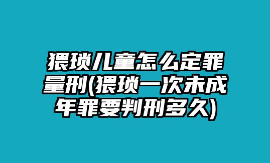 猥瑣兒童怎么定罪量刑(猥瑣一次未成年罪要判刑多久)