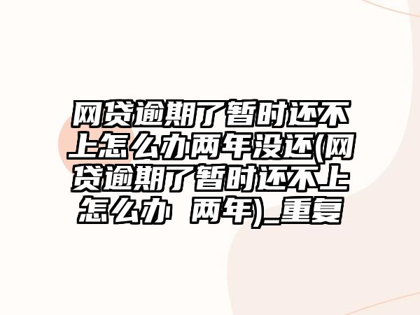 網貸逾期了暫時還不上怎么辦兩年沒還(網貸逾期了暫時還不上怎么辦 兩年)_重復