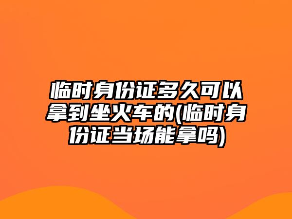 臨時(shí)身份證多久可以拿到坐火車的(臨時(shí)身份證當(dāng)場(chǎng)能拿嗎)