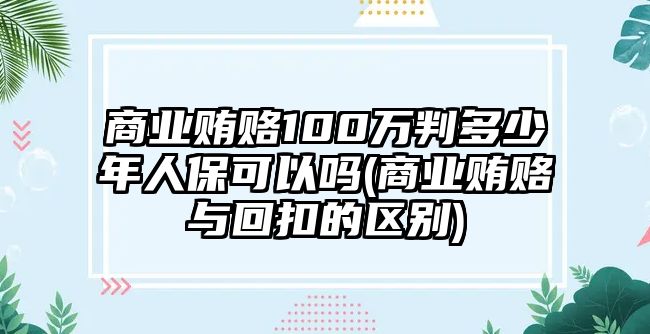 商業賄賂100萬判多少年人保可以嗎(商業賄賂與回扣的區別)