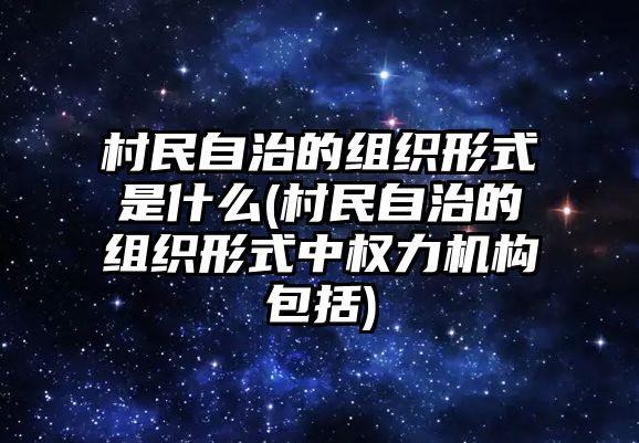 村民自治的組織形式是什么(村民自治的組織形式中權(quán)力機構(gòu)包括)