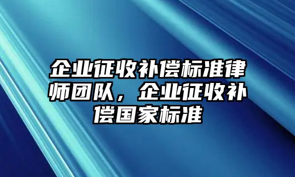 企業征收補償標準律師團隊，企業征收補償國家標準