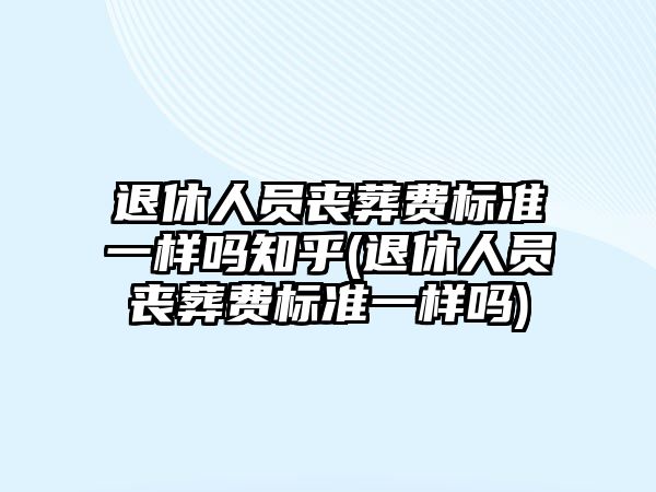 退休人員喪葬費(fèi)標(biāo)準(zhǔn)一樣嗎知乎(退休人員喪葬費(fèi)標(biāo)準(zhǔn)一樣嗎)