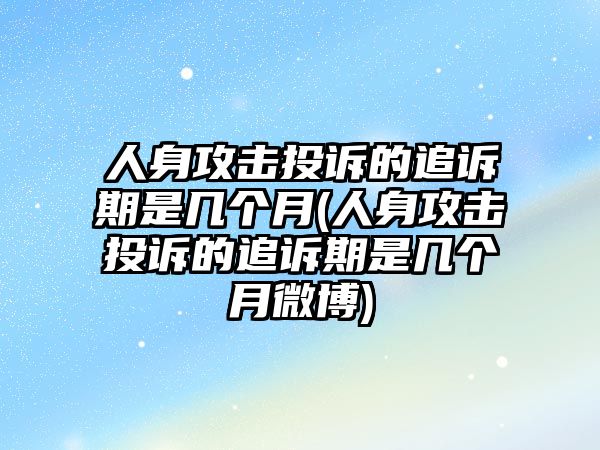 人身攻擊投訴的追訴期是幾個(gè)月(人身攻擊投訴的追訴期是幾個(gè)月微博)