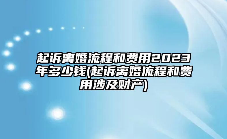 起訴離婚流程和費(fèi)用2023年多少錢(qián)(起訴離婚流程和費(fèi)用涉及財(cái)產(chǎn))