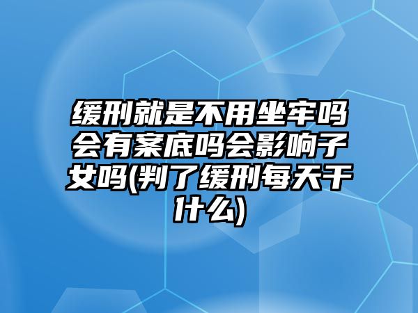 緩刑就是不用坐牢嗎會有案底嗎會影響子女嗎(判了緩刑每天干什么)