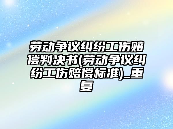 勞動(dòng)爭(zhēng)議糾紛工傷賠償判決書(shū)(勞動(dòng)爭(zhēng)議糾紛工傷賠償標(biāo)準(zhǔn))_重復(fù)