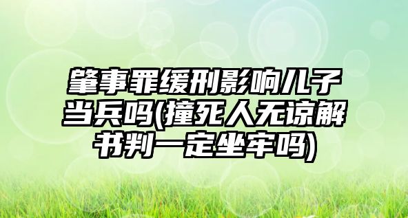 肇事罪緩刑影響兒子當(dāng)兵嗎(撞死人無諒解書判一定坐牢嗎)