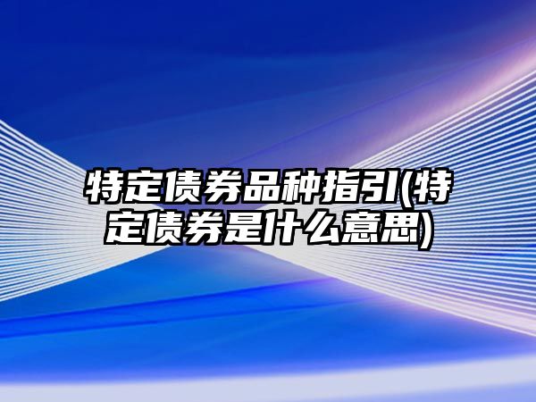 特定債券品種指引(特定債券是什么意思)