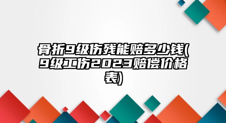 骨折9級傷殘能賠多少錢(9級工傷2023賠償價(jià)格表)