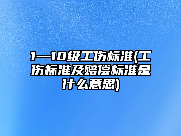 1—10級工傷標準(工傷標準及賠償標準是什么意思)