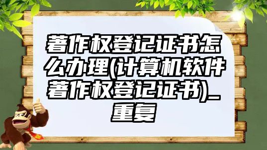 著作權登記證書怎么辦理(計算機軟件著作權登記證書)_重復