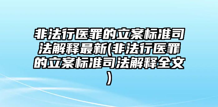 非法行醫(yī)罪的立案標(biāo)準(zhǔn)司法解釋最新(非法行醫(yī)罪的立案標(biāo)準(zhǔn)司法解釋全文)