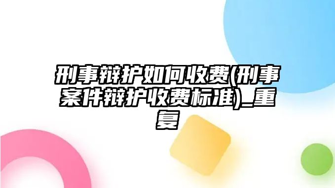 刑事辯護(hù)如何收費(fèi)(刑事案件辯護(hù)收費(fèi)標(biāo)準(zhǔn))_重復(fù)