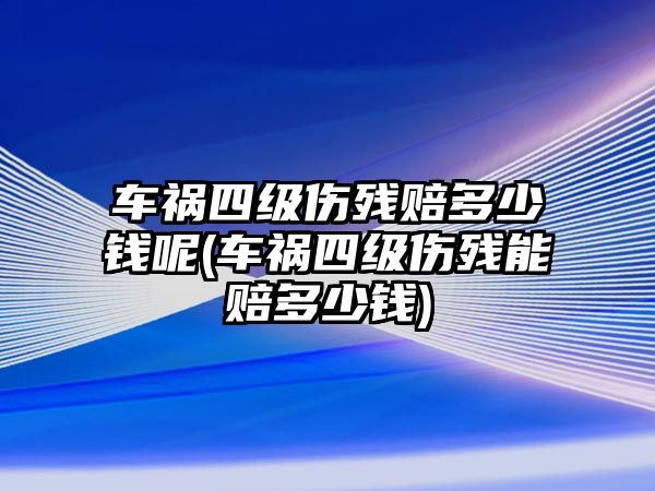 車禍四級(jí)傷殘賠多少錢呢(車禍四級(jí)傷殘能賠多少錢)