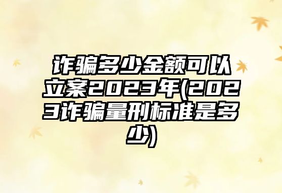 詐騙多少金額可以立案2023年(2023詐騙量刑標準是多少)