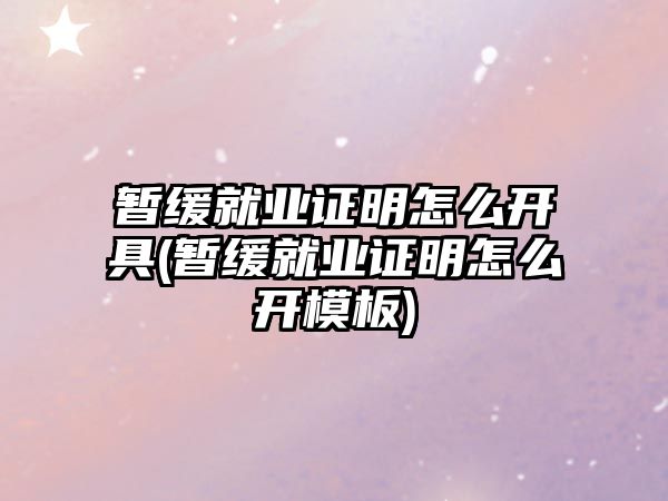 暫緩就業(yè)證明怎么開具(暫緩就業(yè)證明怎么開模板)