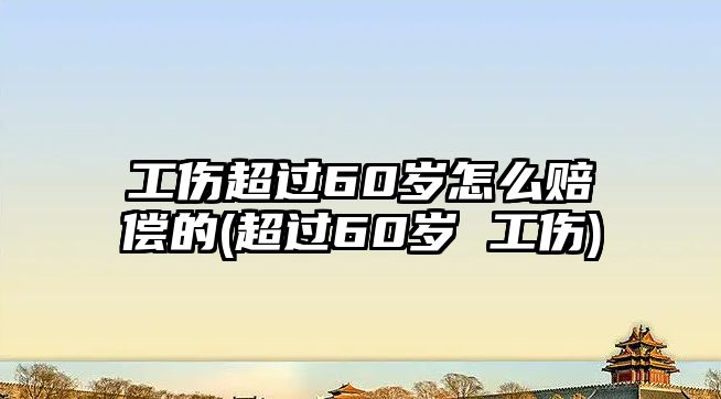 工傷超過60歲怎么賠償的(超過60歲 工傷)