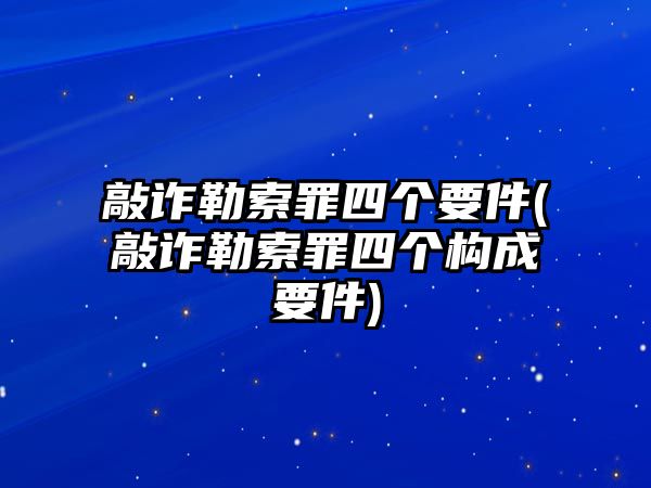 敲詐勒索罪四個要件(敲詐勒索罪四個構(gòu)成要件)