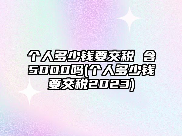 個人多少錢要交稅 含5000嗎(個人多少錢要交稅2023)