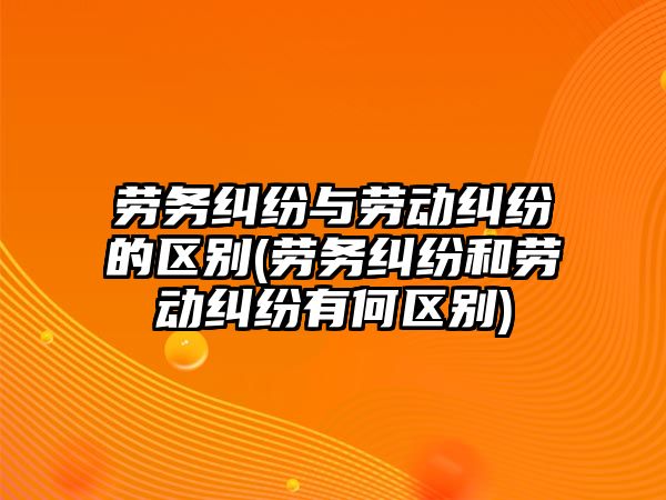 勞務(wù)糾紛與勞動糾紛的區(qū)別(勞務(wù)糾紛和勞動糾紛有何區(qū)別)