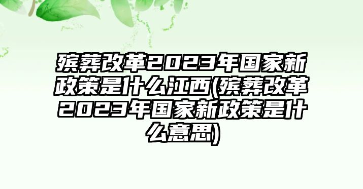 殯葬改革2023年國(guó)家新政策是什么江西(殯葬改革2023年國(guó)家新政策是什么意思)