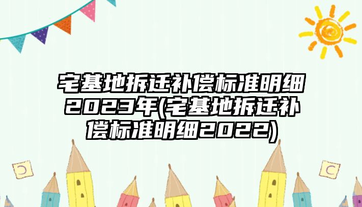 宅基地拆遷補償標(biāo)準(zhǔn)明細2023年(宅基地拆遷補償標(biāo)準(zhǔn)明細2022)