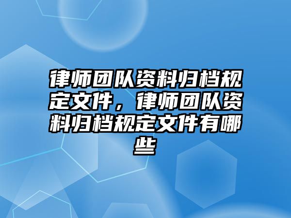 律師團(tuán)隊(duì)資料歸檔規(guī)定文件，律師團(tuán)隊(duì)資料歸檔規(guī)定文件有哪些