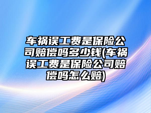 車禍誤工費是保險公司賠償嗎多少錢(車禍誤工費是保險公司賠償嗎怎么賠)