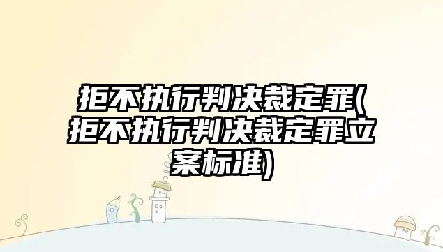 拒不執行判決裁定罪(拒不執行判決裁定罪立案標準)