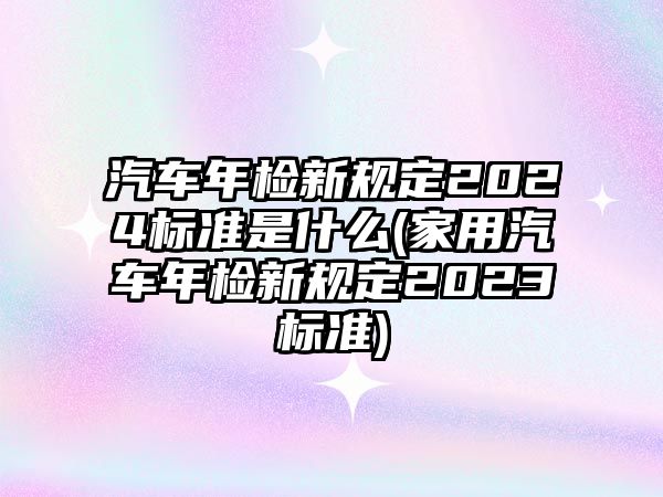 汽車年檢新規(guī)定2024標(biāo)準(zhǔn)是什么(家用汽車年檢新規(guī)定2023標(biāo)準(zhǔn))