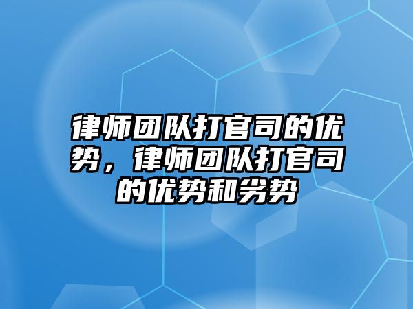 律師團隊打官司的優勢，律師團隊打官司的優勢和劣勢