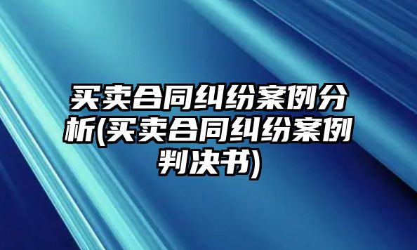 買賣合同糾紛案例分析(買賣合同糾紛案例判決書)