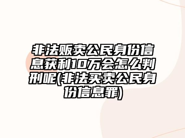 非法販賣公民身份信息獲利10萬會怎么判刑呢(非法買賣公民身份信息罪)