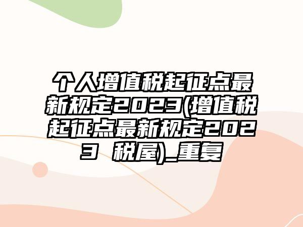 個人增值稅起征點最新規定2023(增值稅起征點最新規定2023 稅屋)_重復