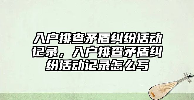 入戶排查矛盾糾紛活動記錄，入戶排查矛盾糾紛活動記錄怎么寫