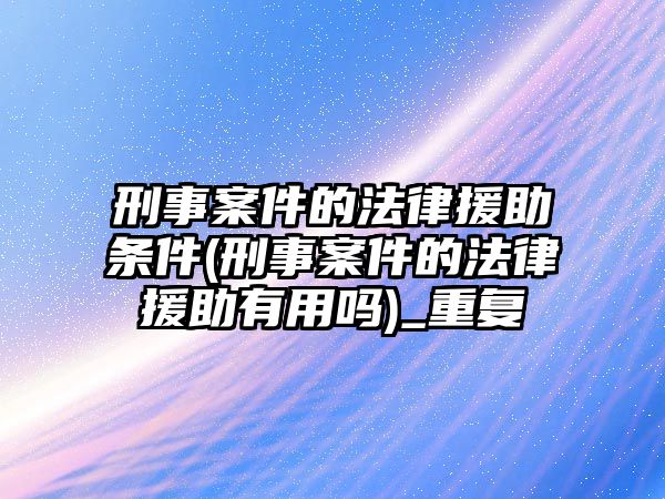 刑事案件的法律援助條件(刑事案件的法律援助有用嗎)_重復(fù)