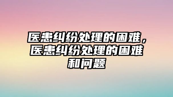 醫(yī)患糾紛處理的困難，醫(yī)患糾紛處理的困難和問(wèn)題