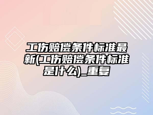 工傷賠償條件標準最新(工傷賠償條件標準是什么)_重復