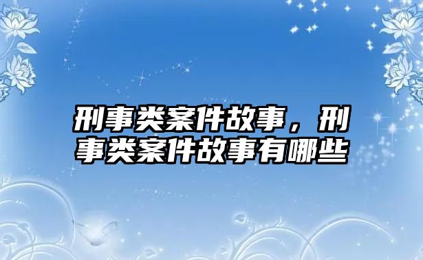 刑事類案件故事，刑事類案件故事有哪些