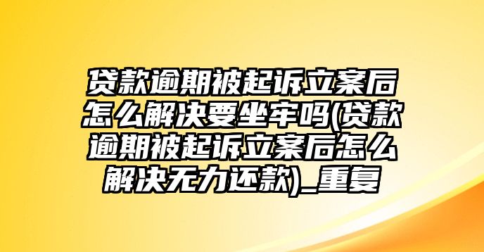 貸款逾期被起訴立案后怎么解決要坐牢嗎(貸款逾期被起訴立案后怎么解決無力還款)_重復(fù)