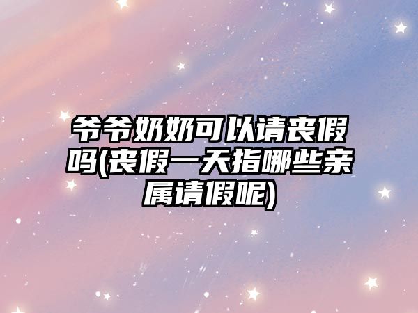 爺爺奶奶可以請喪假嗎(喪假一天指哪些親屬請假呢)