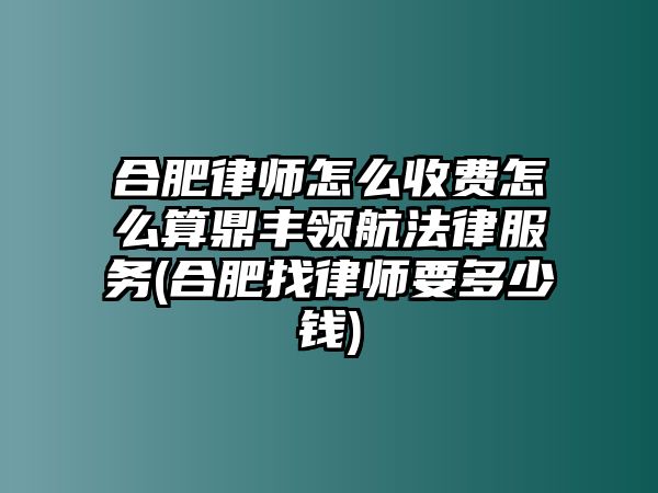 合肥律師怎么收費怎么算鼎豐領航法律服務(合肥找律師要多少錢)