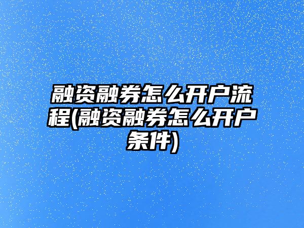 融資融券怎么開戶流程(融資融券怎么開戶條件)