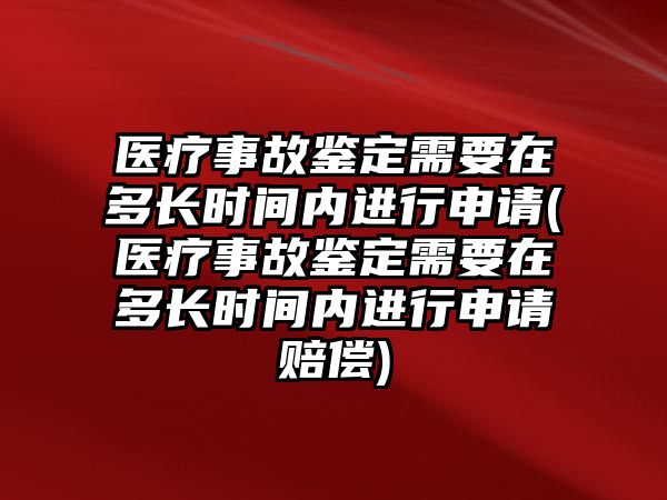 醫療事故鑒定需要在多長時間內進行申請(醫療事故鑒定需要在多長時間內進行申請賠償)