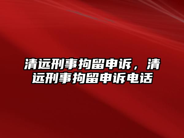 清遠(yuǎn)刑事拘留申訴，清遠(yuǎn)刑事拘留申訴電話